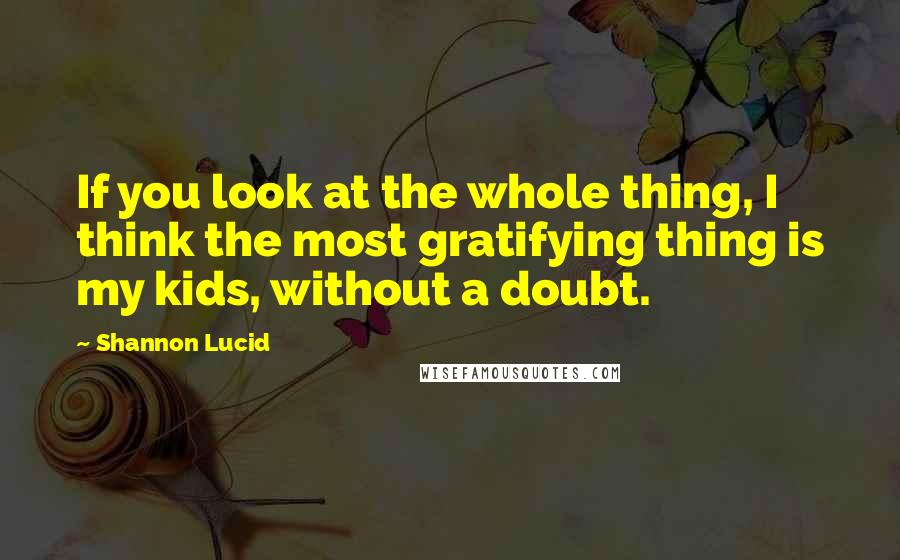 Shannon Lucid quotes: If you look at the whole thing, I think the most gratifying thing is my kids, without a doubt.