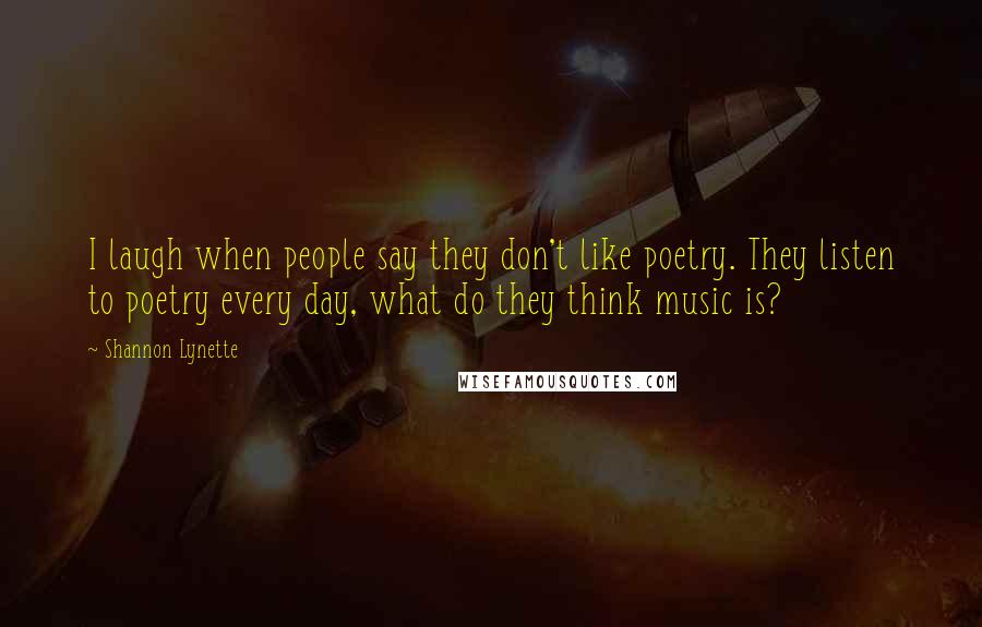 Shannon Lynette quotes: I laugh when people say they don't like poetry. They listen to poetry every day, what do they think music is?