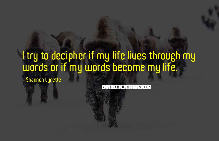 Shannon Lynette quotes: I try to decipher if my life lives through my words or if my words become my life.