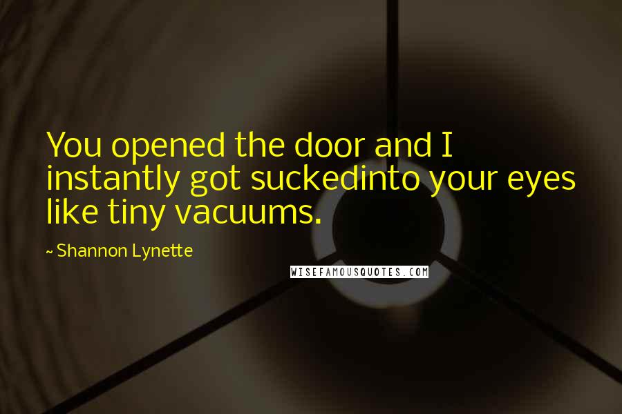 Shannon Lynette quotes: You opened the door and I instantly got suckedinto your eyes like tiny vacuums.