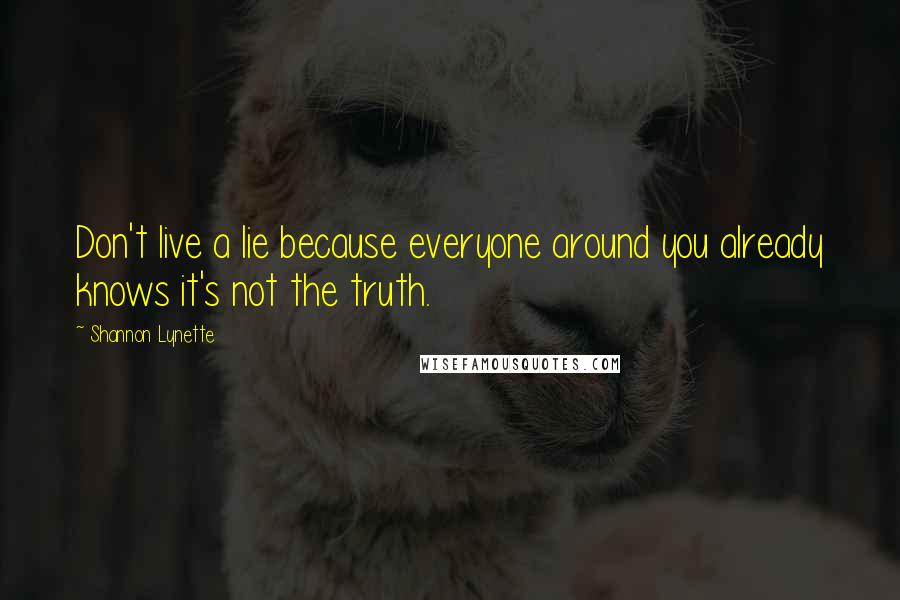 Shannon Lynette quotes: Don't live a lie because everyone around you already knows it's not the truth.