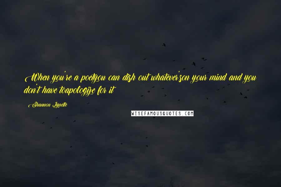 Shannon Lynette quotes: When you're a poetyou can dish out whatever'son your mind and you don't have toapologize for it