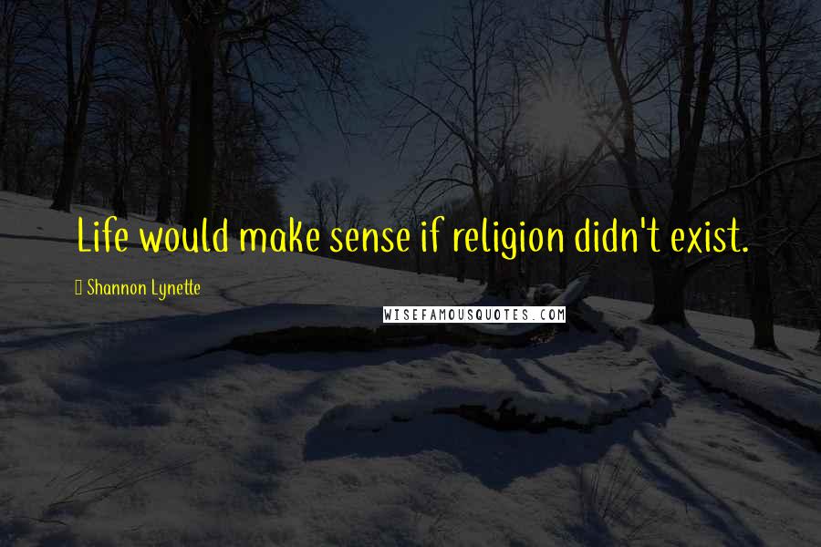 Shannon Lynette quotes: Life would make sense if religion didn't exist.