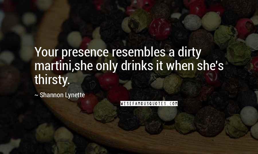 Shannon Lynette quotes: Your presence resembles a dirty martini,she only drinks it when she's thirsty.
