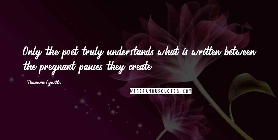 Shannon Lynette quotes: Only the poet truly understands what is written between the pregnant pauses they create.