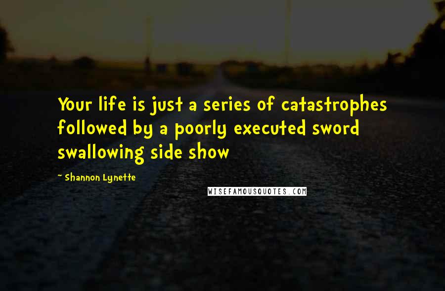 Shannon Lynette quotes: Your life is just a series of catastrophes followed by a poorly executed sword swallowing side show