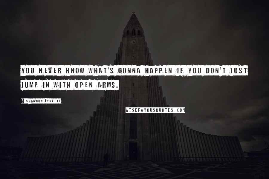 Shannon Lynette quotes: You never know what's gonna happen if you don't just jump in with open arms.