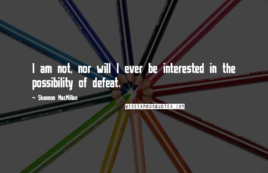 Shannon MacMillan quotes: I am not, nor will I ever be interested in the possibility of defeat.