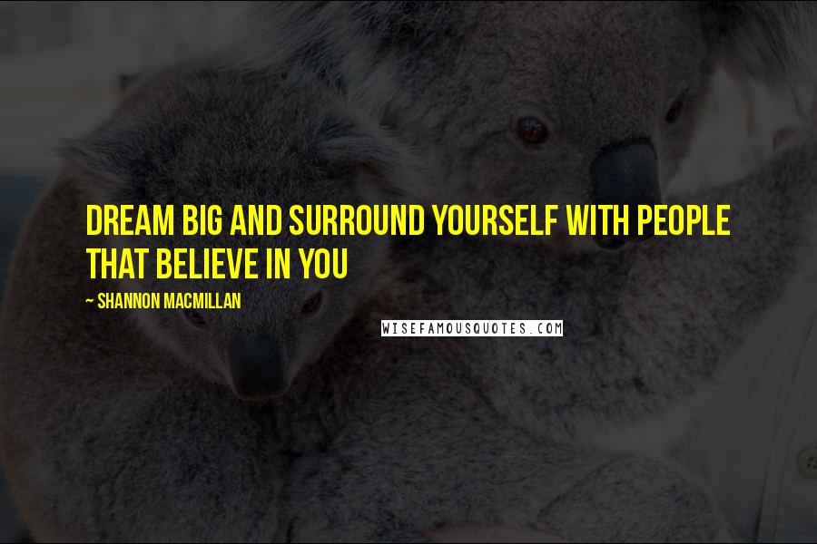 Shannon MacMillan quotes: Dream big and surround yourself with people that believe in you