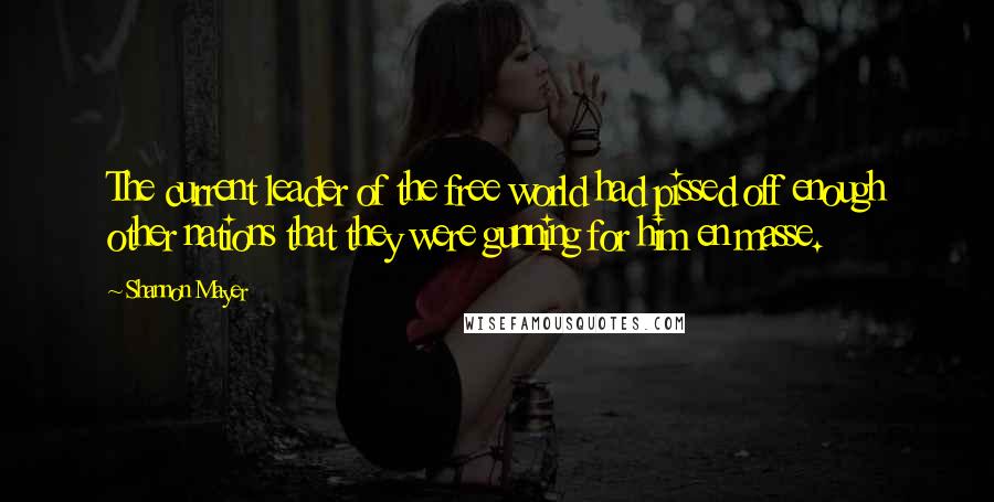 Shannon Mayer quotes: The current leader of the free world had pissed off enough other nations that they were gunning for him en masse.