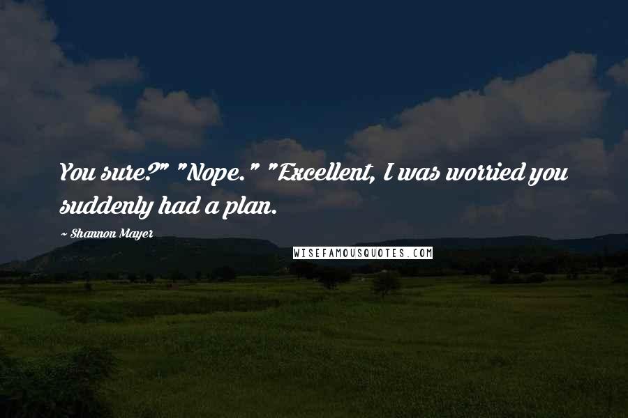 Shannon Mayer quotes: You sure?" "Nope." "Excellent, I was worried you suddenly had a plan.