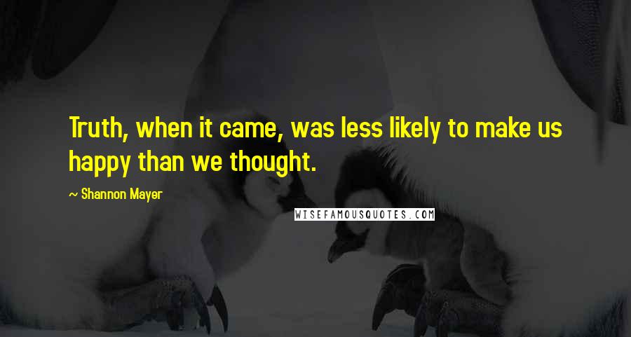 Shannon Mayer quotes: Truth, when it came, was less likely to make us happy than we thought.