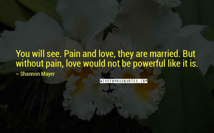 Shannon Mayer quotes: You will see. Pain and love, they are married. But without pain, love would not be powerful like it is.