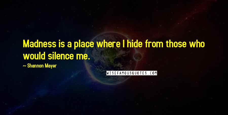 Shannon Mayer quotes: Madness is a place where I hide from those who would silence me.