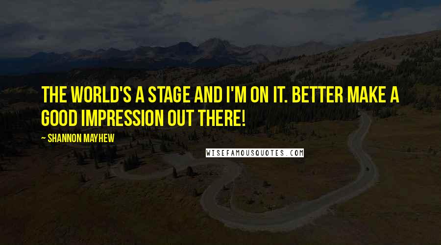 Shannon Mayhew quotes: The world's a stage and I'm on it. Better make a good impression out there!