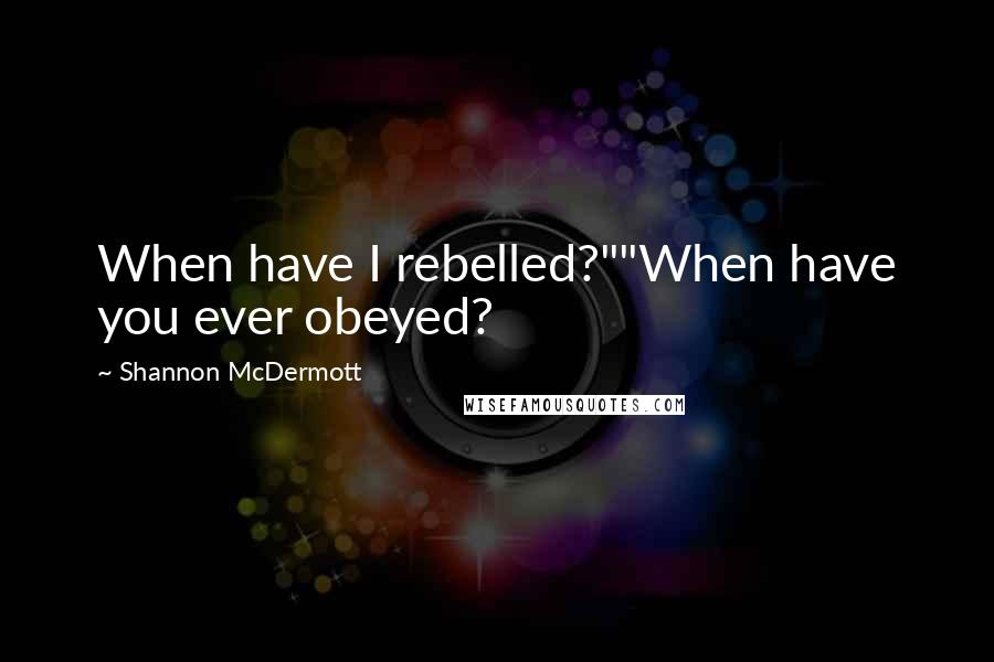 Shannon McDermott quotes: When have I rebelled?""When have you ever obeyed?