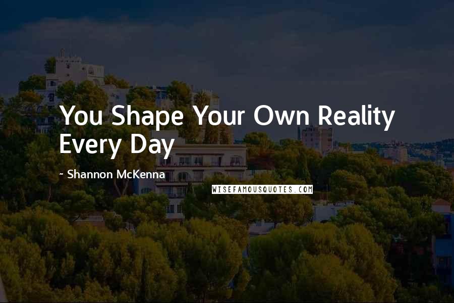 Shannon McKenna quotes: You Shape Your Own Reality Every Day