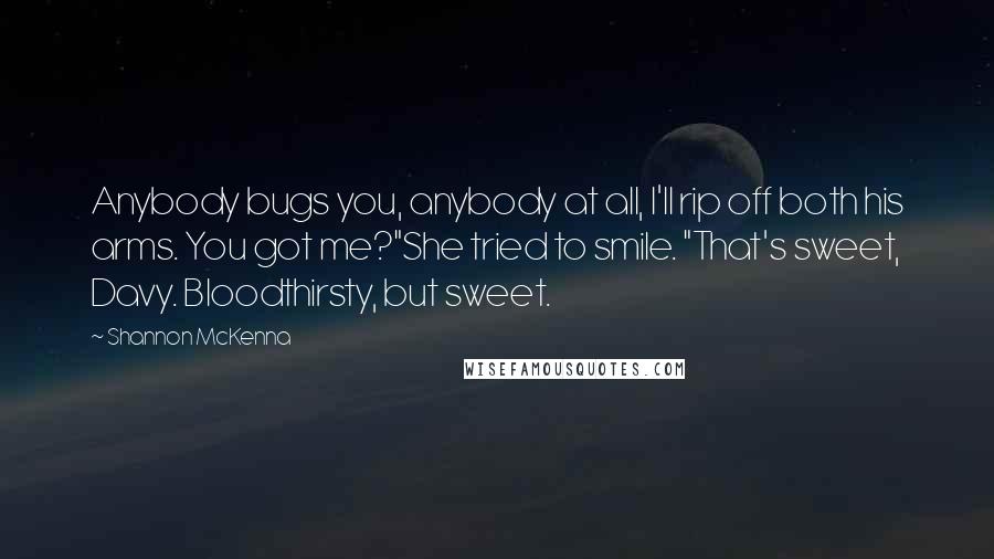Shannon McKenna quotes: Anybody bugs you, anybody at all, I'll rip off both his arms. You got me?"She tried to smile. "That's sweet, Davy. Bloodthirsty, but sweet.
