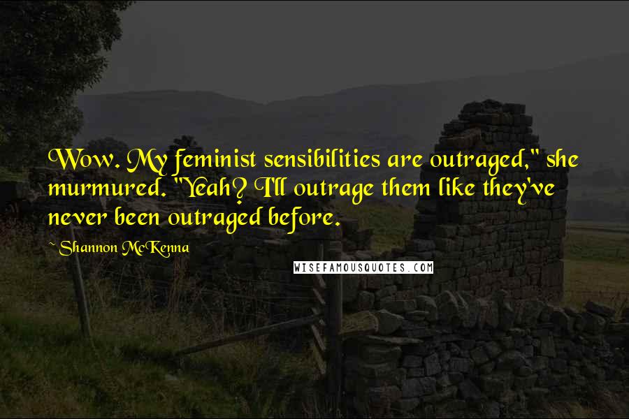 Shannon McKenna quotes: Wow. My feminist sensibilities are outraged," she murmured. "Yeah? I'll outrage them like they've never been outraged before.