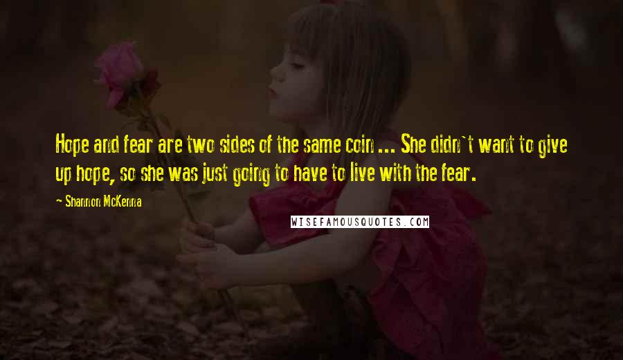 Shannon McKenna quotes: Hope and fear are two sides of the same coin ... She didn't want to give up hope, so she was just going to have to live with the fear.