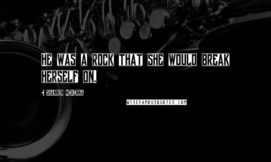 Shannon McKenna quotes: He was a rock that she would break herself on.