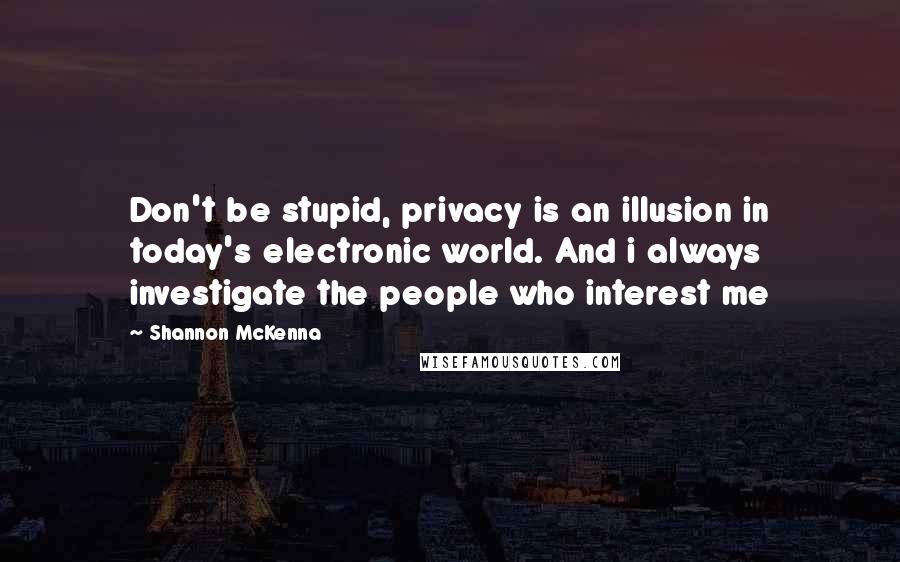 Shannon McKenna quotes: Don't be stupid, privacy is an illusion in today's electronic world. And i always investigate the people who interest me