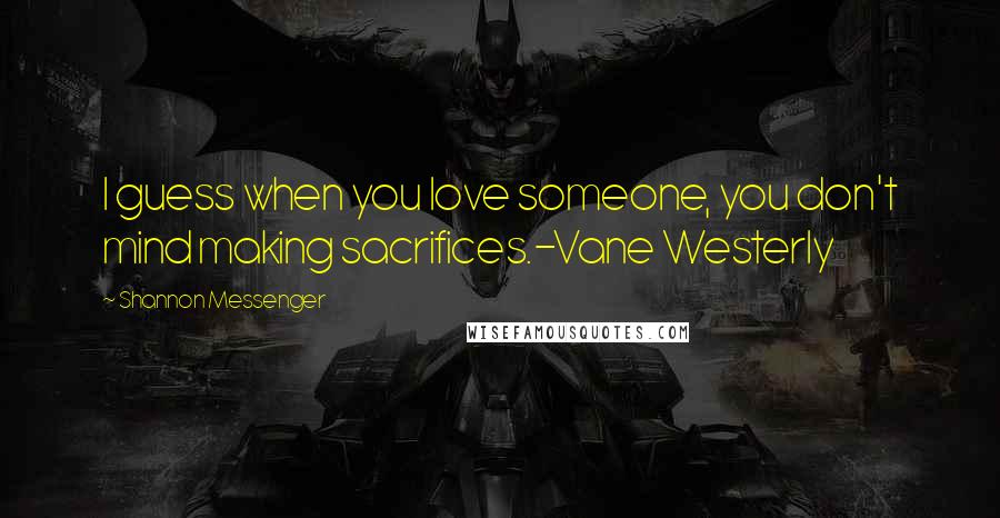 Shannon Messenger quotes: I guess when you love someone, you don't mind making sacrifices.-Vane Westerly