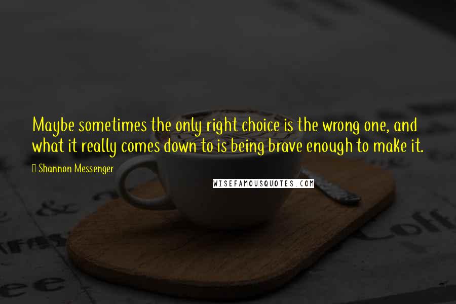 Shannon Messenger quotes: Maybe sometimes the only right choice is the wrong one, and what it really comes down to is being brave enough to make it.