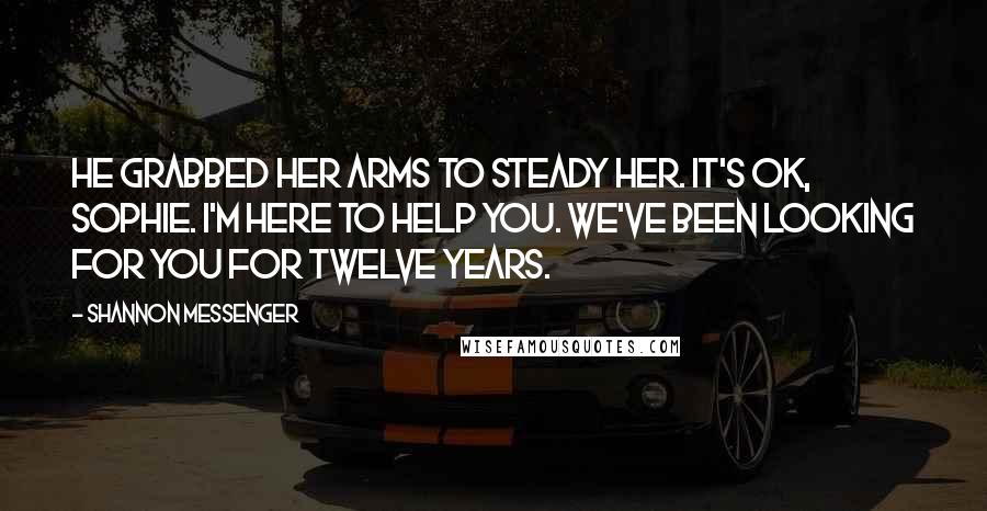 Shannon Messenger quotes: He grabbed her arms to steady her. It's ok, Sophie. I'm here to help you. We've been looking for you for twelve years.