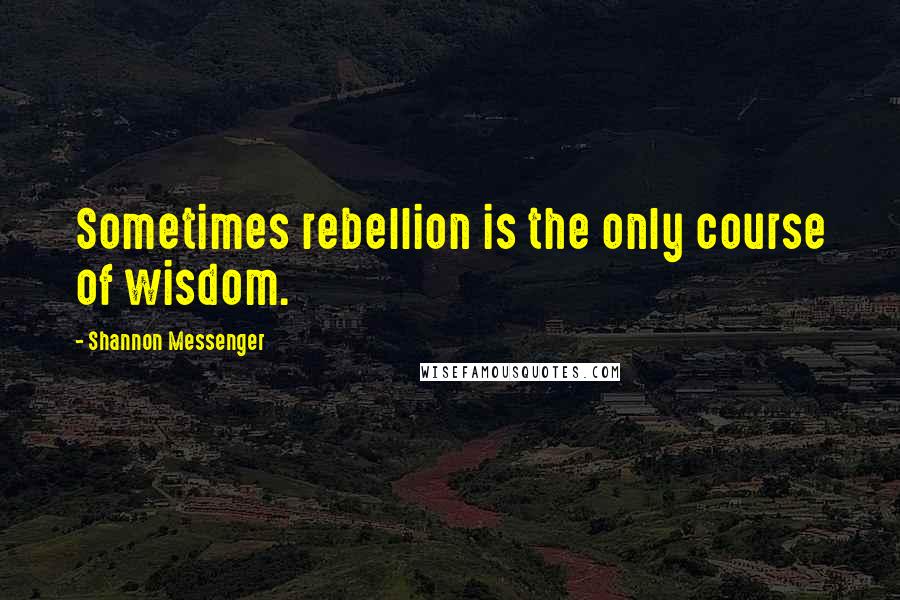 Shannon Messenger quotes: Sometimes rebellion is the only course of wisdom.