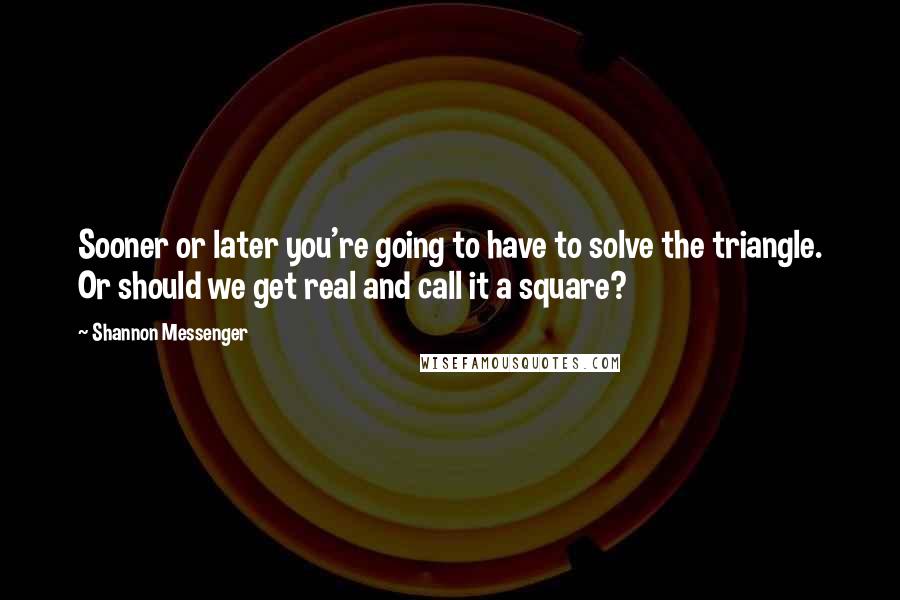 Shannon Messenger quotes: Sooner or later you're going to have to solve the triangle. Or should we get real and call it a square?