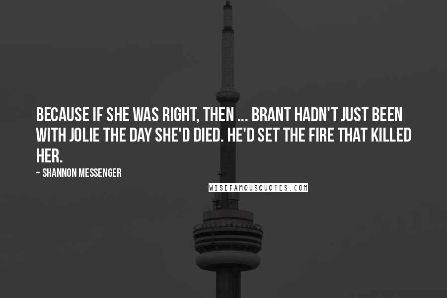 Shannon Messenger quotes: Because if she was right, then ... Brant hadn't just been with Jolie the day she'd died. He'd set the fire that killed her.