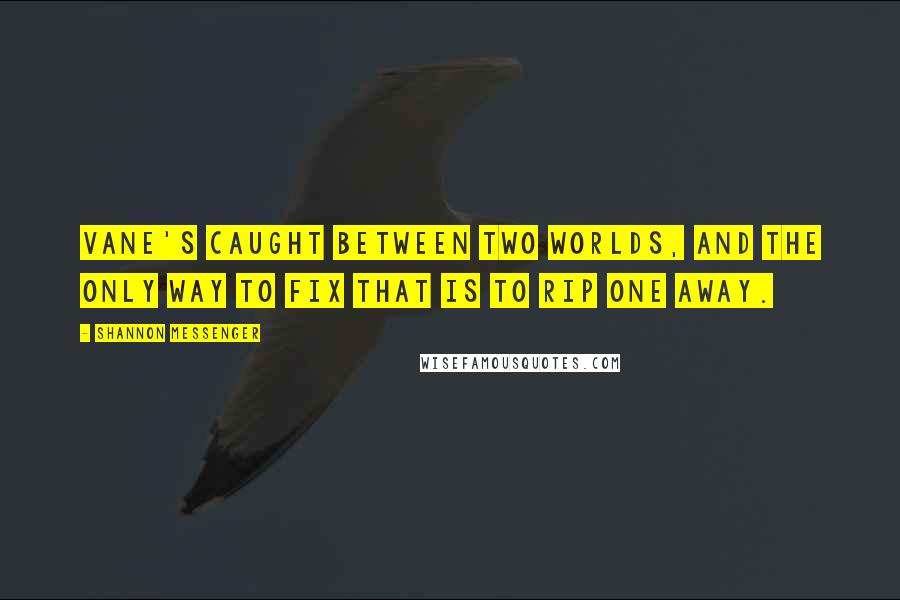 Shannon Messenger quotes: Vane's caught between two worlds, and the only way to fix that is to rip one away.