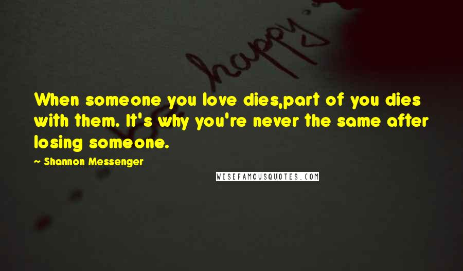 Shannon Messenger quotes: When someone you love dies,part of you dies with them. It's why you're never the same after losing someone.