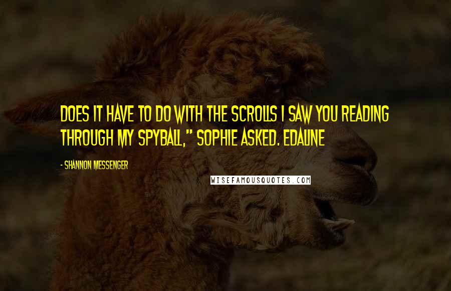 Shannon Messenger quotes: Does it have to do with the scrolls I saw you reading through my Spyball," Sophie asked. Edaline