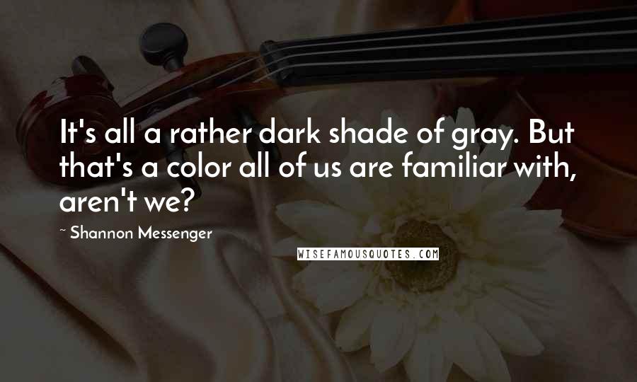 Shannon Messenger quotes: It's all a rather dark shade of gray. But that's a color all of us are familiar with, aren't we?