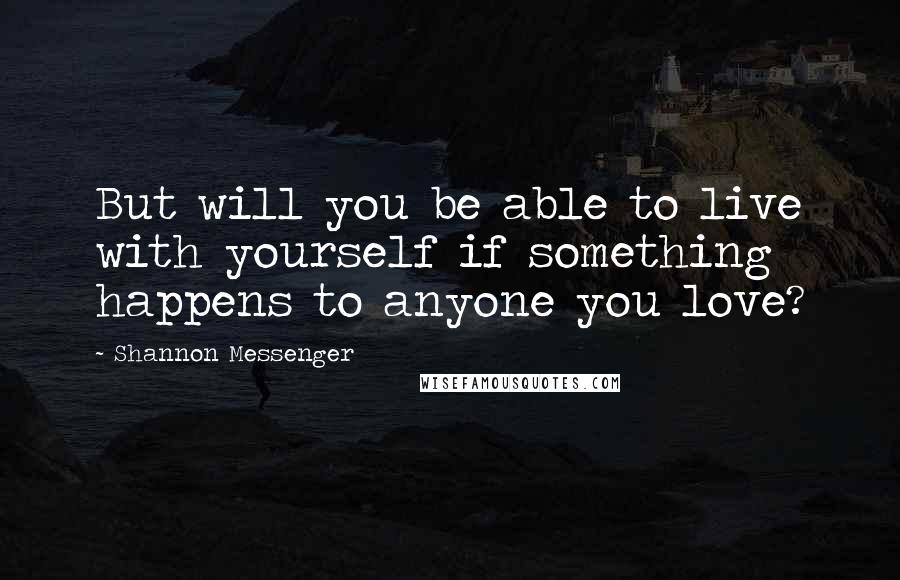 Shannon Messenger quotes: But will you be able to live with yourself if something happens to anyone you love?