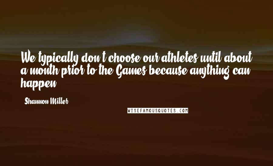 Shannon Miller quotes: We typically don't choose our athletes until about a month prior to the Games because anything can happen.