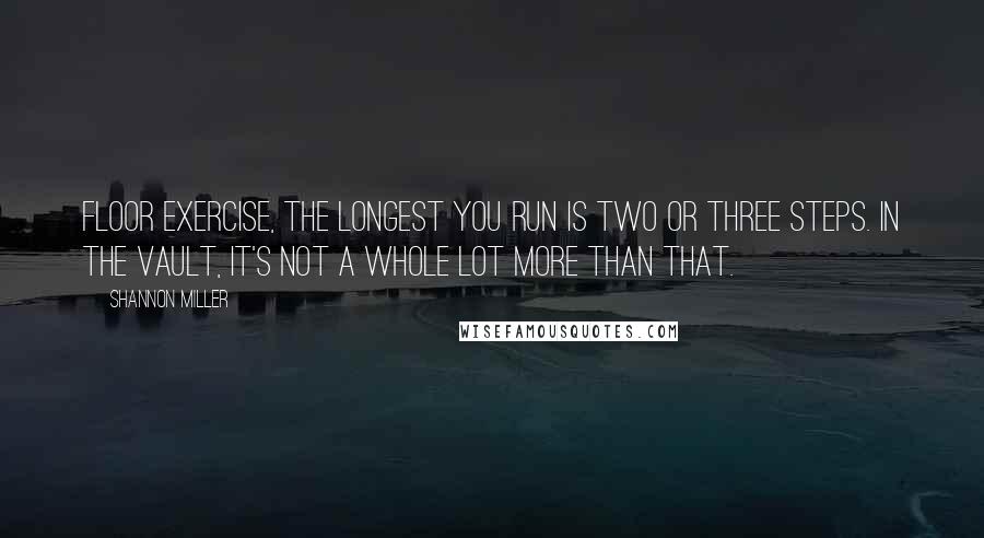 Shannon Miller quotes: Floor exercise, the longest you run is two or three steps. In the vault, it's not a whole lot more than that.