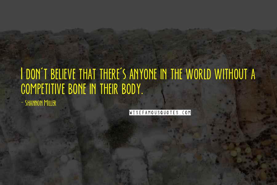 Shannon Miller quotes: I don't believe that there's anyone in the world without a competitive bone in their body. Shannon Miller quotes: I don't believe that there's anyone in the world without a competitive bone in their body.