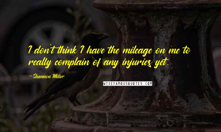 Shannon Miller quotes: I don't think I have the mileage on me to really complain of any injuries yet.