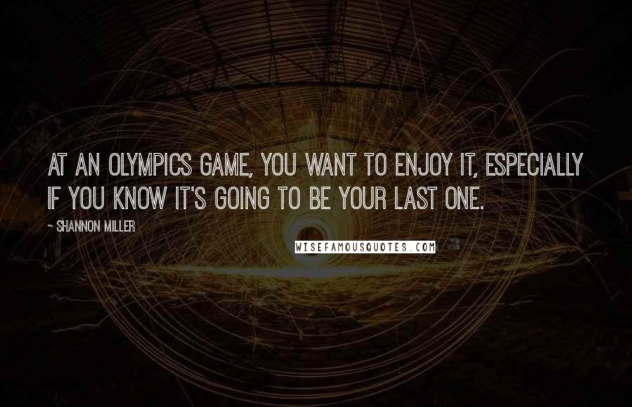 Shannon Miller quotes: At an Olympics Game, you want to enjoy it, especially if you know it's going to be your last one.