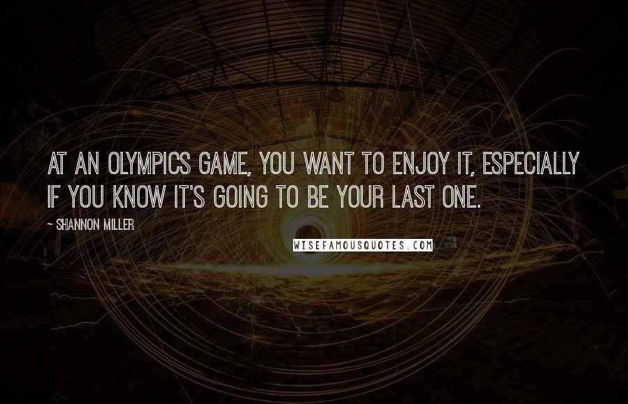 Shannon Miller quotes: At an Olympics Game, you want to enjoy it, especially if you know it's going to be your last one. Shannon Miller quotes: At an Olympics Game, you want to enjoy it, especially if you know it's going to be your last one.