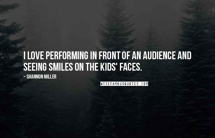 Shannon Miller quotes: I love performing in front of an audience and seeing smiles on the kids' faces. Shannon Miller quotes: I love performing in front of an audience and seeing smiles on the kids' faces.