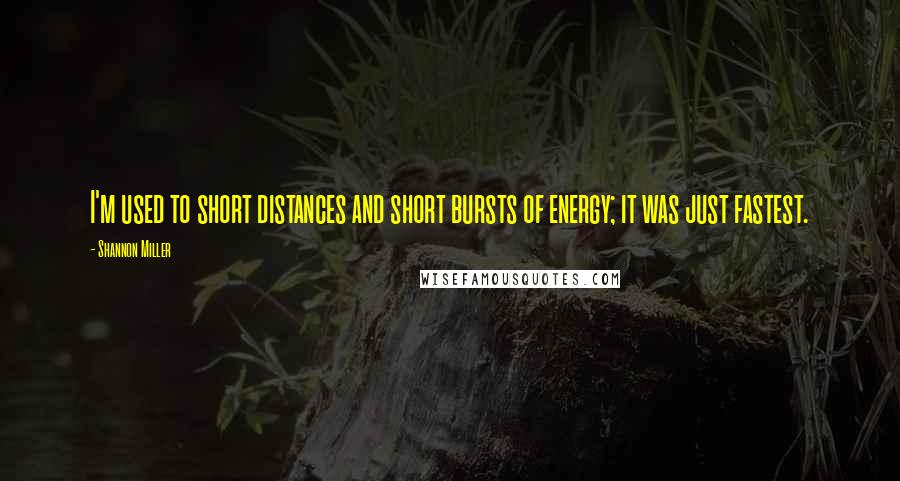 Shannon Miller quotes: I'm used to short distances and short bursts of energy; it was just fastest. Shannon Miller quotes: I'm used to short distances and short bursts of energy; it was just fastest.