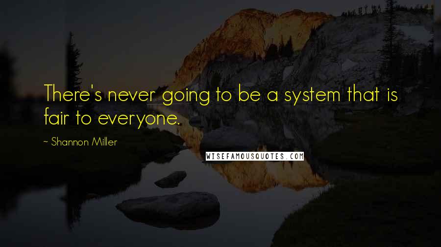 Shannon Miller quotes: There's never going to be a system that is fair to everyone. Shannon Miller quotes: There's never going to be a system that is fair to everyone.