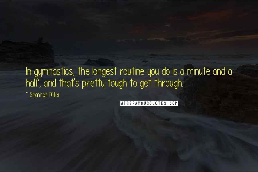 Shannon Miller quotes: In gymnastics, the longest routine you do is a minute and a half, and that's pretty tough to get through.