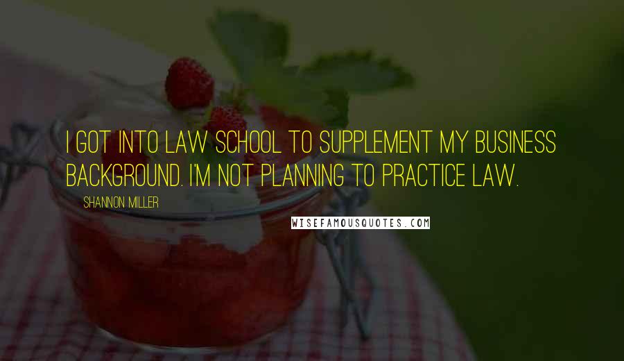 Shannon Miller quotes: I got into law school to supplement my business background. I'm not planning to practice law.