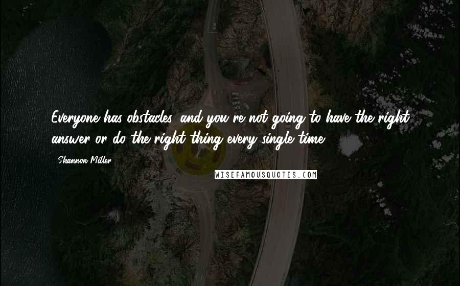 Shannon Miller quotes: Everyone has obstacles, and you're not going to have the right answer or do the right thing every single time.