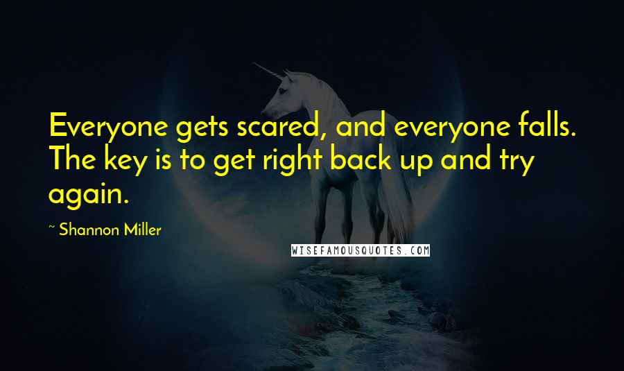 Shannon Miller quotes: Everyone gets scared, and everyone falls. The key is to get right back up and try again.